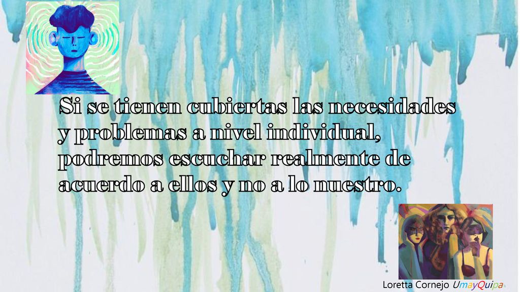 Si se tienen cubiertas las necesidades y problemas a nivel individual, podremos escuchar realmente de acuerdo a ellos y no a lo nuestro.