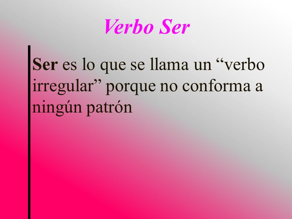 Verbo Ser Ser es lo que se llama un verbo irregular porque no conforma a ningún patrón