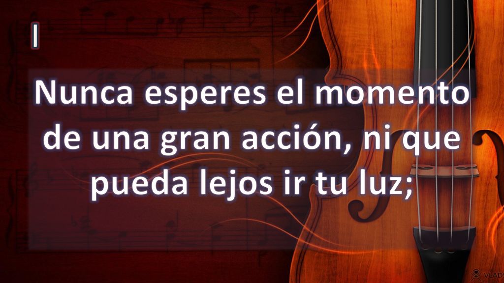 I Nunca esperes el momento de una gran acción, ni que pueda lejos ir tu luz;