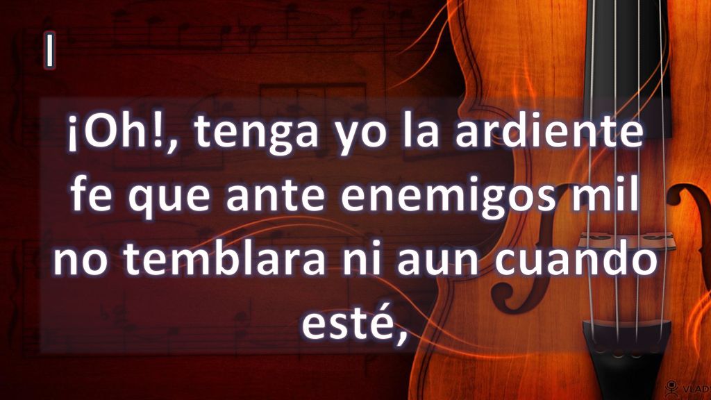 I ¡Oh!, tenga yo la ardiente fe que ante enemigos mil no temblara ni aun cuando esté,