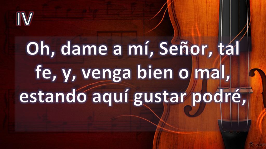 IV Oh, dame a mí, Señor, tal fe, y, venga bien o mal, estando aquí gustar podré,