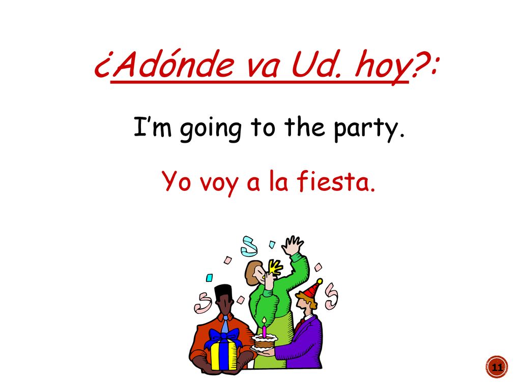 ¿Adónde va Ud. hoy : I’m going to the party. Yo voy a la fiesta.