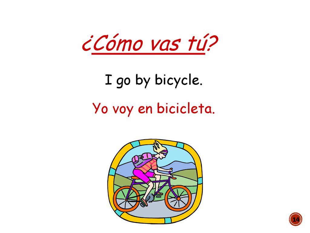¿Cómo vas tú I go by bicycle. Yo voy en bicicleta.