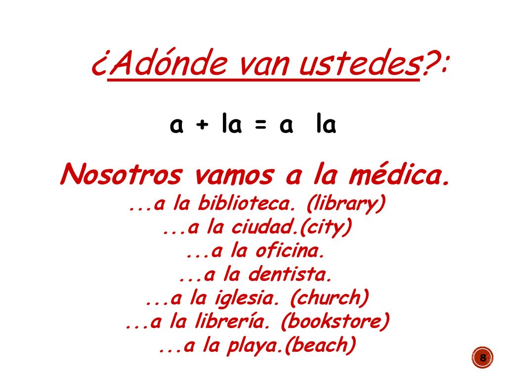 ¿Adónde van ustedes : Nosotros vamos a la médica. a + la = a la