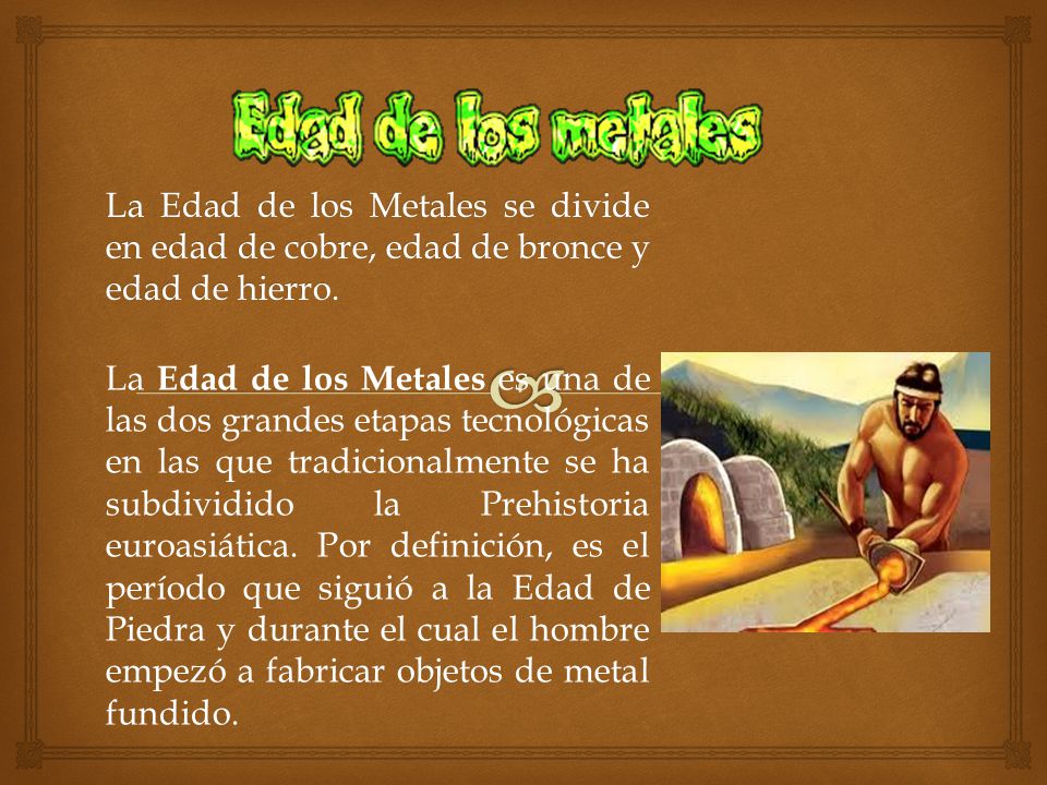 La Edad de los Metales se divide en edad de cobre, edad de bronce y edad de hierro.