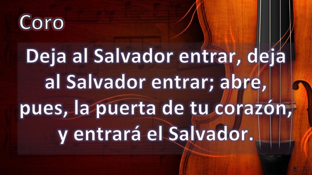 Coro Deja al Salvador entrar, deja al Salvador entrar; abre, pues, la puerta de tu corazón, y entrará el Salvador.