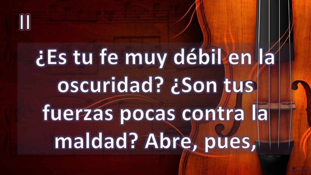 II ¿Es tu fe muy débil en la oscuridad ¿Son tus fuerzas pocas contra la maldad Abre, pues,