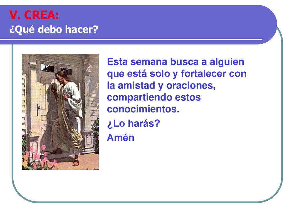 V. CREA: ¿Qué debo hacer Esta semana busca a alguien que está solo y fortalecer con la amistad y oraciones, compartiendo estos conocimientos.