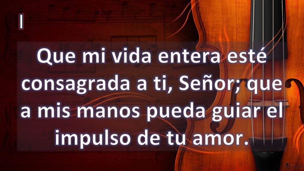 I Que mi vida entera esté consagrada a ti, Señor; que a mis manos pueda guiar el impulso de tu amor.