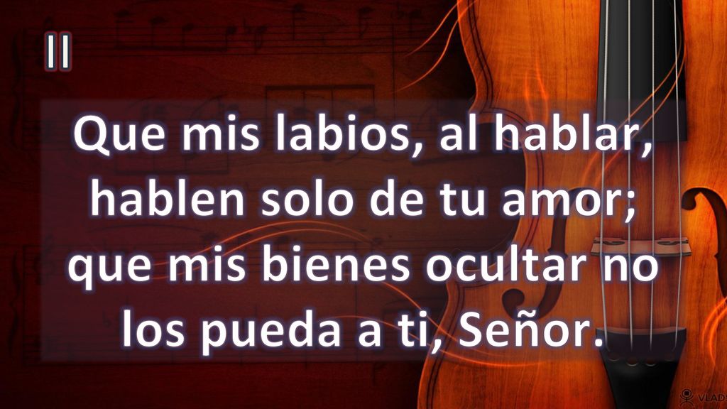 II Que mis labios, al hablar, hablen solo de tu amor; que mis bienes ocultar no los pueda a ti, Señor.