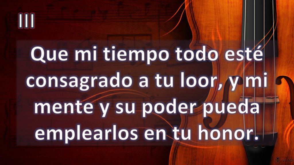 III Que mi tiempo todo esté consagrado a tu loor, y mi mente y su poder pueda emplearlos en tu honor.