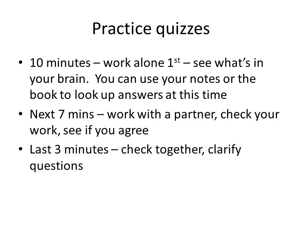 Practice quizzes 10 minutes – work alone 1st – see what’s in your brain. You can use your notes or the book to look up answers at this time.