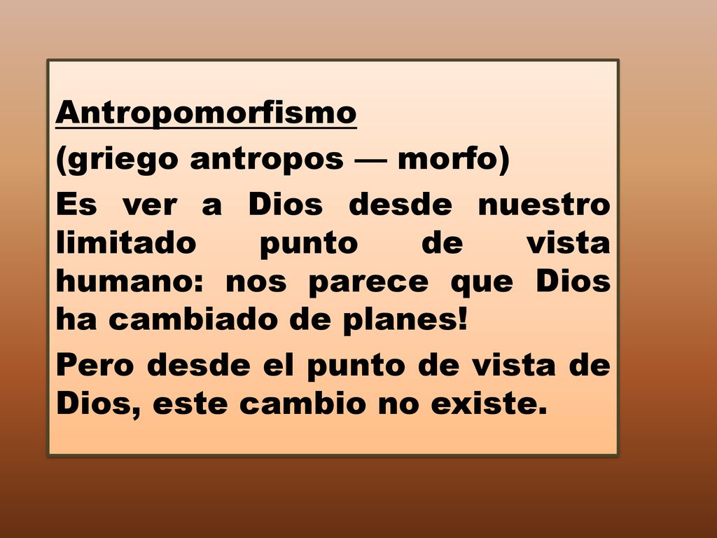 Antropomorfismo (griego antropos — morfo) Es ver a Dios desde nuestro limitado punto de vista humano: nos parece que Dios ha cambiado de planes!