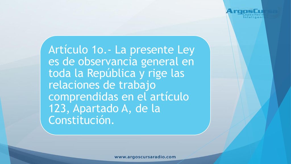 Artículo 1o.- La presente Ley es de observancia general en toda la República y rige las relaciones de trabajo comprendidas en el artículo 123, Apartado A, de la Constitución.