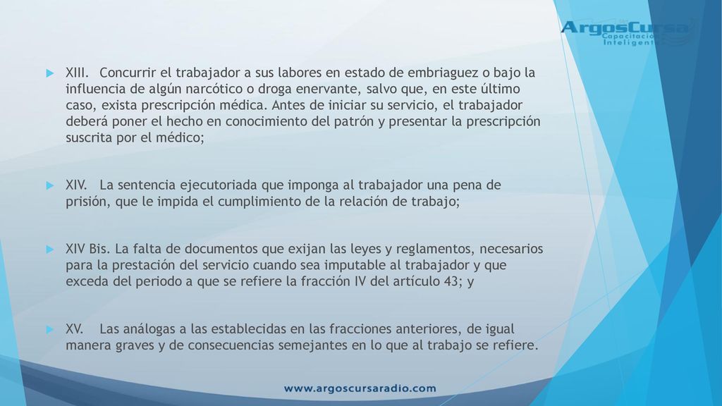 XIII. Concurrir el trabajador a sus labores en estado de embriaguez o bajo la influencia de algún narcótico o droga enervante, salvo que, en este último caso, exista prescripción médica. Antes de iniciar su servicio, el trabajador deberá poner el hecho en conocimiento del patrón y presentar la prescripción suscrita por el médico;