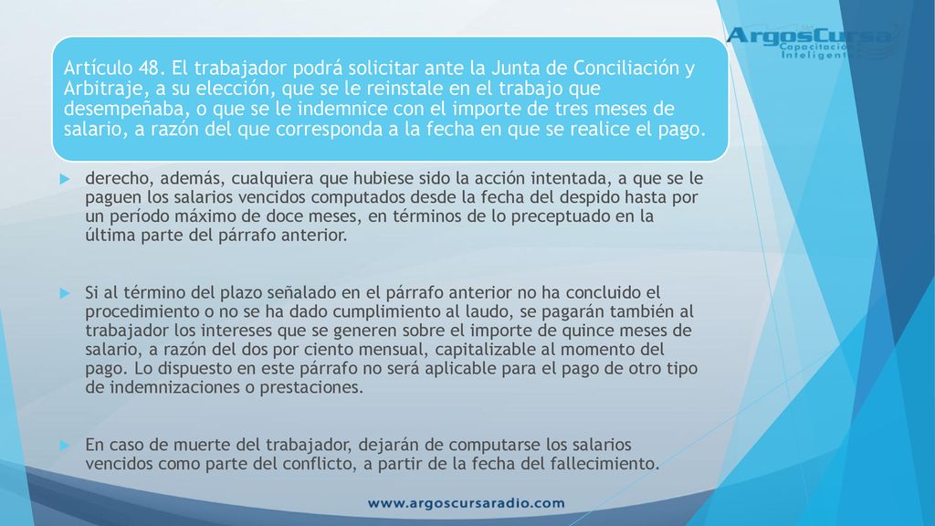 Artículo 48. El trabajador podrá solicitar ante la Junta de Conciliación y Arbitraje, a su elección, que se le reinstale en el trabajo que desempeñaba, o que se le indemnice con el importe de tres meses de salario, a razón del que corresponda a la fecha en que se realice el pago.