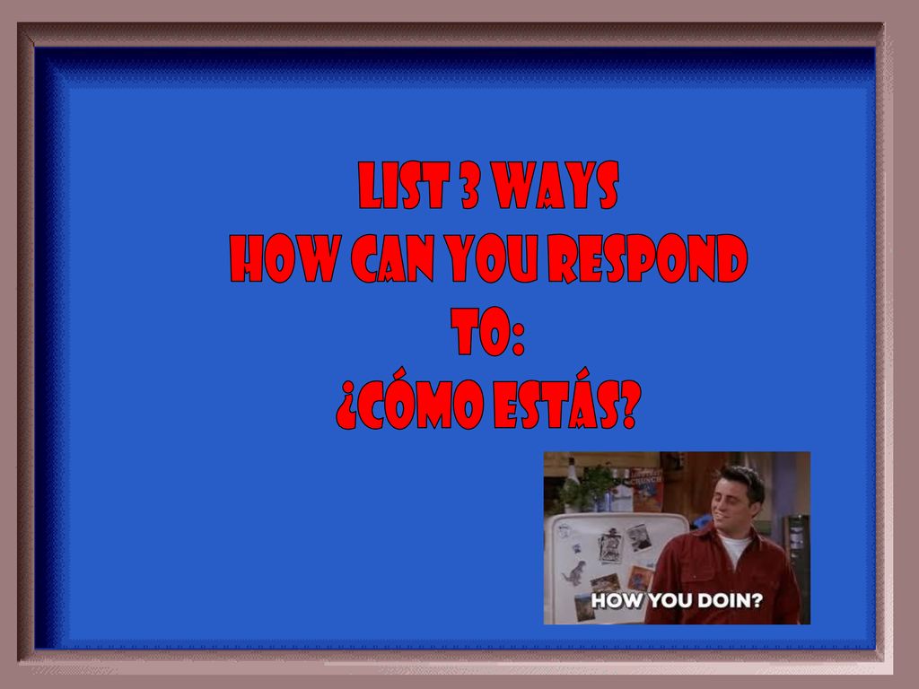 List 3 ways How can you respond To: ¿Cómo estás