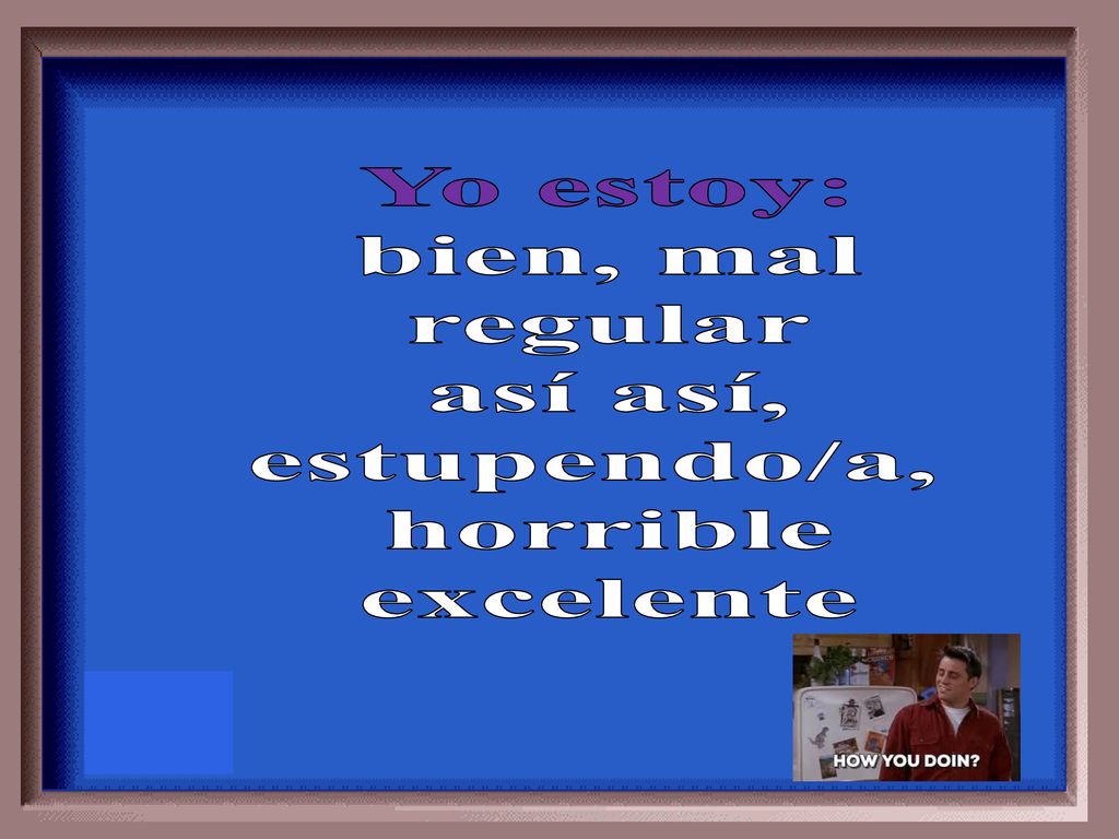 Yo estoy: bien, mal regular así así, estupendo/a, horrible excelente