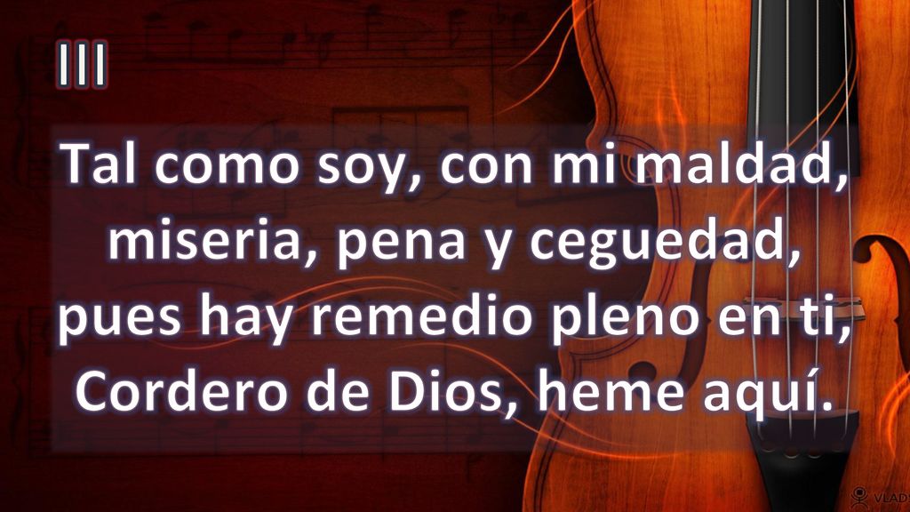 III Tal como soy, con mi maldad, miseria, pena y ceguedad, pues hay remedio pleno en ti, Cordero de Dios, heme aquí.