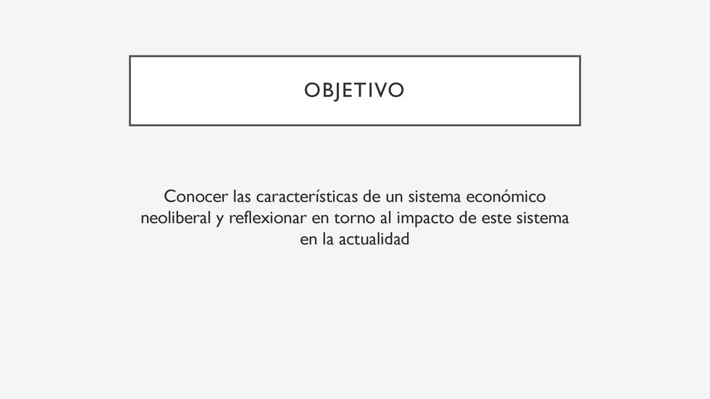 Objetivo Conocer las características de un sistema económico neoliberal y reflexionar en torno al impacto de este sistema en la actualidad.