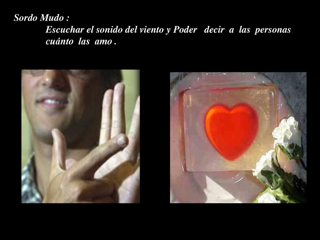 Sordo Mudo : Escuchar el sonido del viento y Poder decir a las personas cuánto las amo .