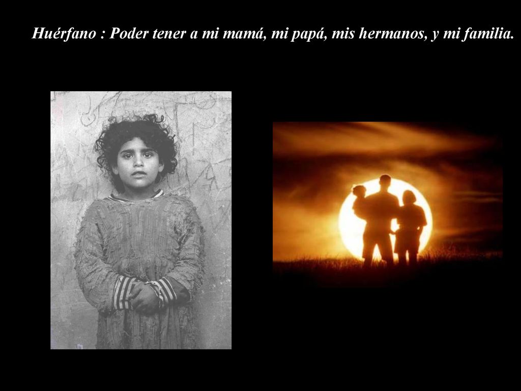Huérfano : Poder tener a mi mamá, mi papá, mis hermanos, y mi familia.