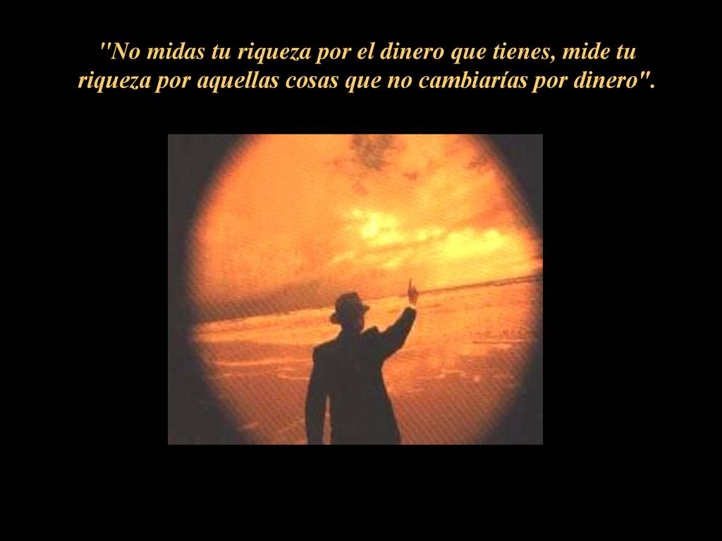 No midas tu riqueza por el dinero que tienes, mide tu riqueza por aquellas cosas que no cambiarías por dinero .