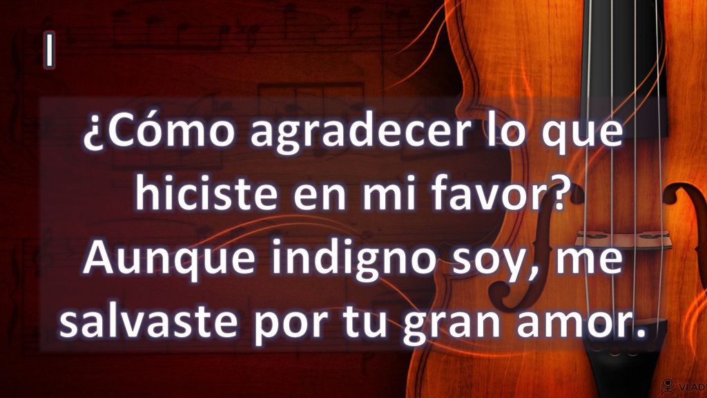 I ¿Cómo agradecer lo que hiciste en mi favor Aunque indigno soy, me salvaste por tu gran amor.