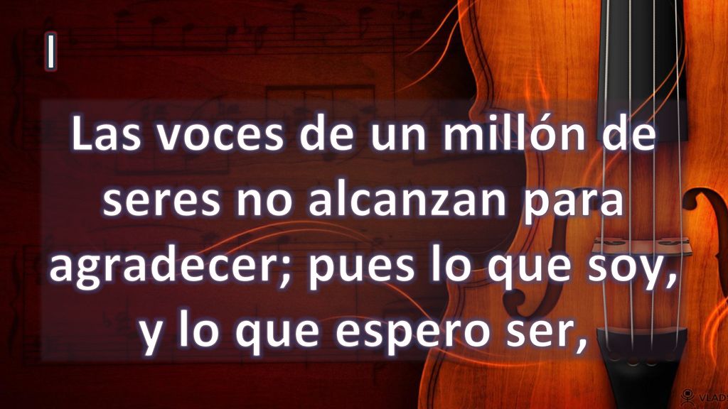 I Las voces de un millón de seres no alcanzan para agradecer; pues lo que soy, y lo que espero ser,