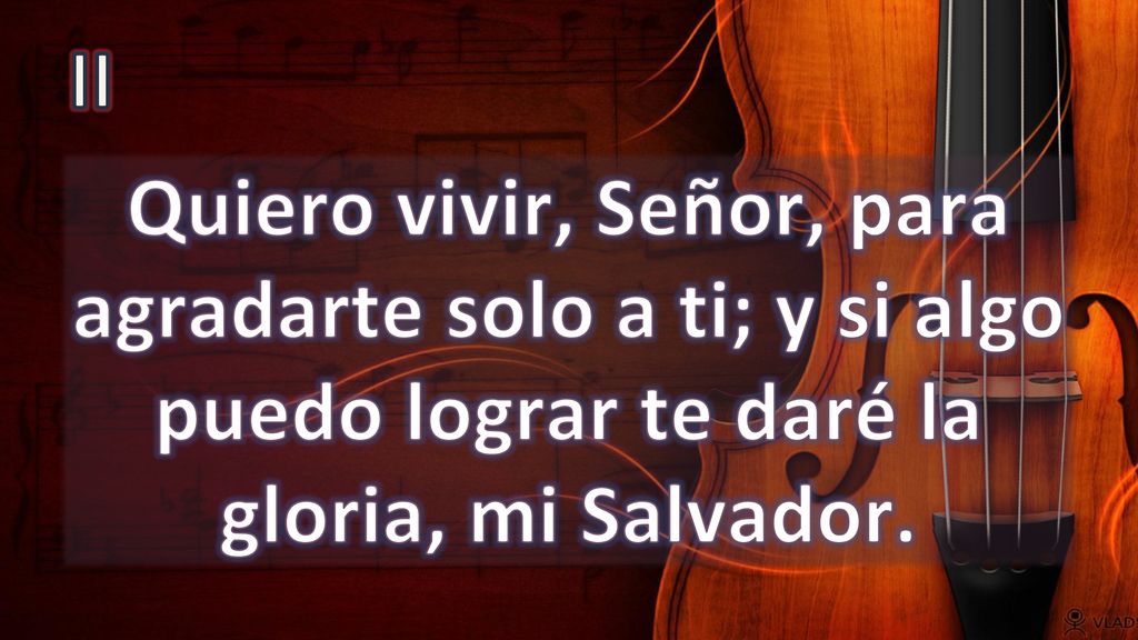 II Quiero vivir, Señor, para agradarte solo a ti; y si algo puedo lograr te daré la gloria, mi Salvador.