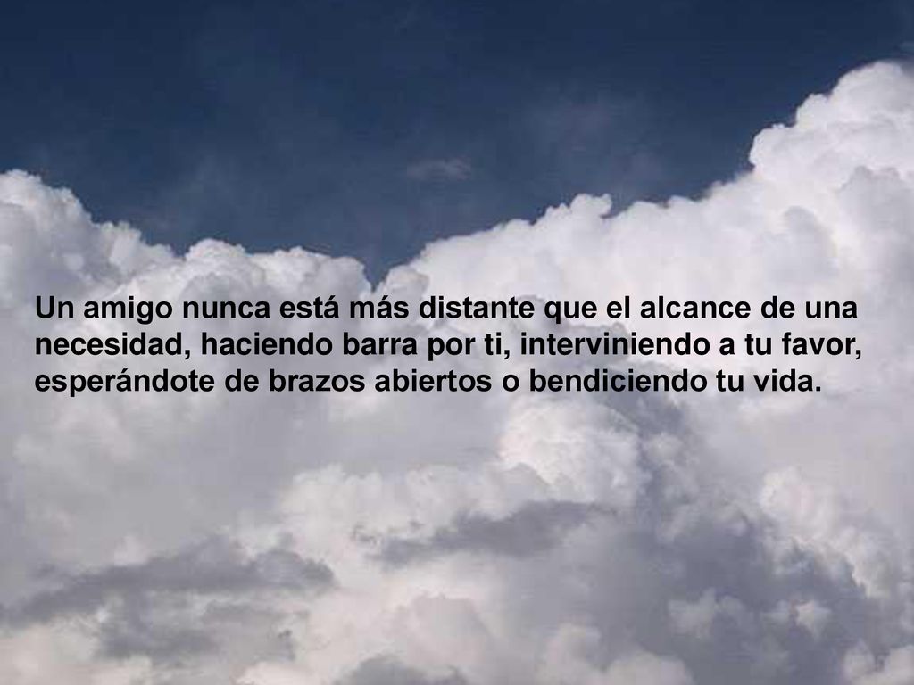 Un amigo nunca está más distante que el alcance de una necesidad, haciendo barra por ti, interviniendo a tu favor, esperándote de brazos abiertos o bendiciendo tu vida.