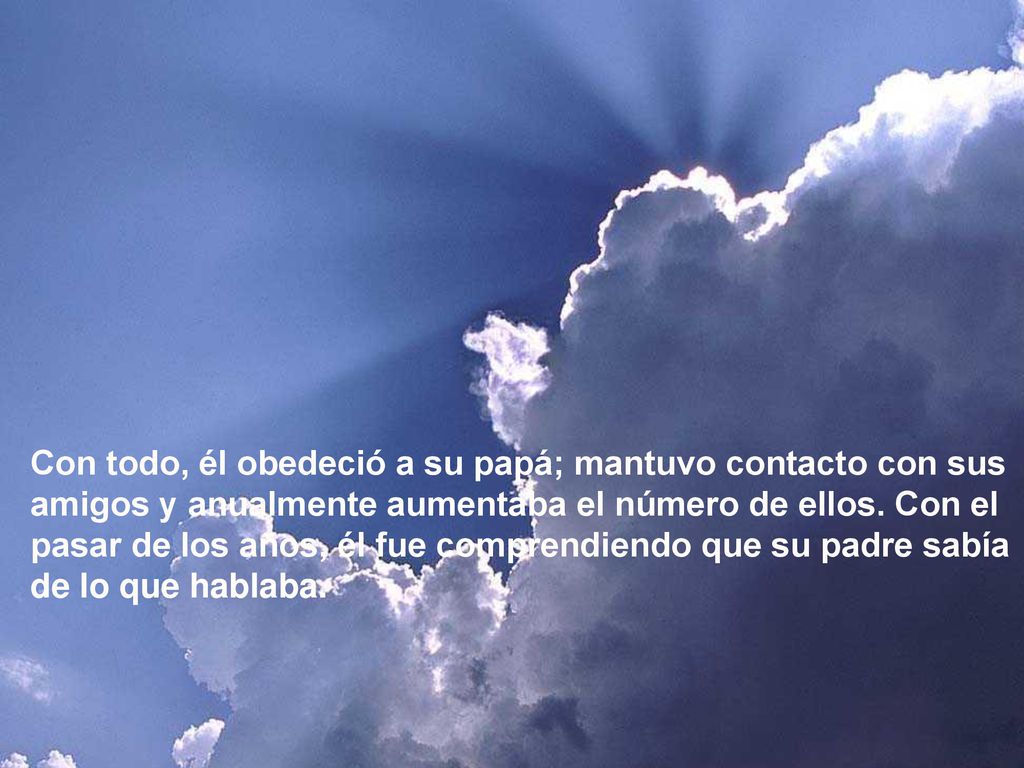 Con todo, él obedeció a su papá; mantuvo contacto con sus amigos y anualmente aumentaba el número de ellos.