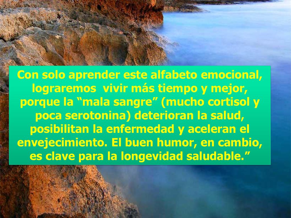 Con solo aprender este alfabeto emocional, lograremos vivir más tiempo y mejor, porque la mala sangre (mucho cortisol y poca serotonina) deterioran la salud, posibilitan la enfermedad y aceleran el envejecimiento.