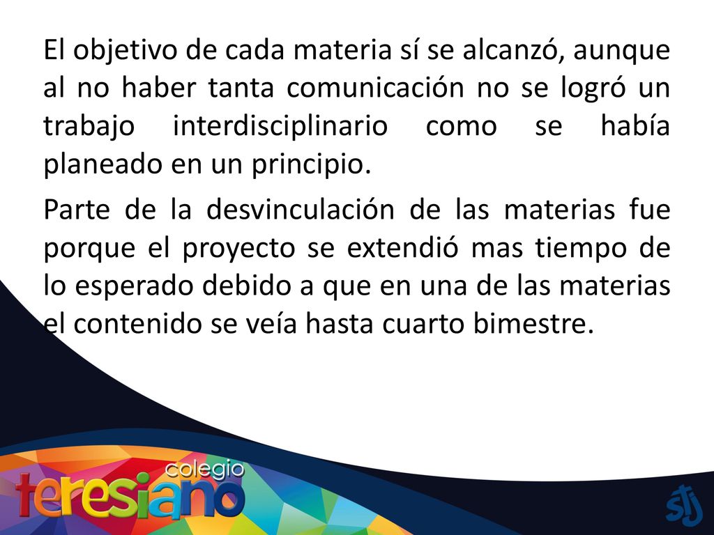 El objetivo de cada materia sí se alcanzó, aunque al no haber tanta comunicación no se logró un trabajo interdisciplinario como se había planeado en un principio.