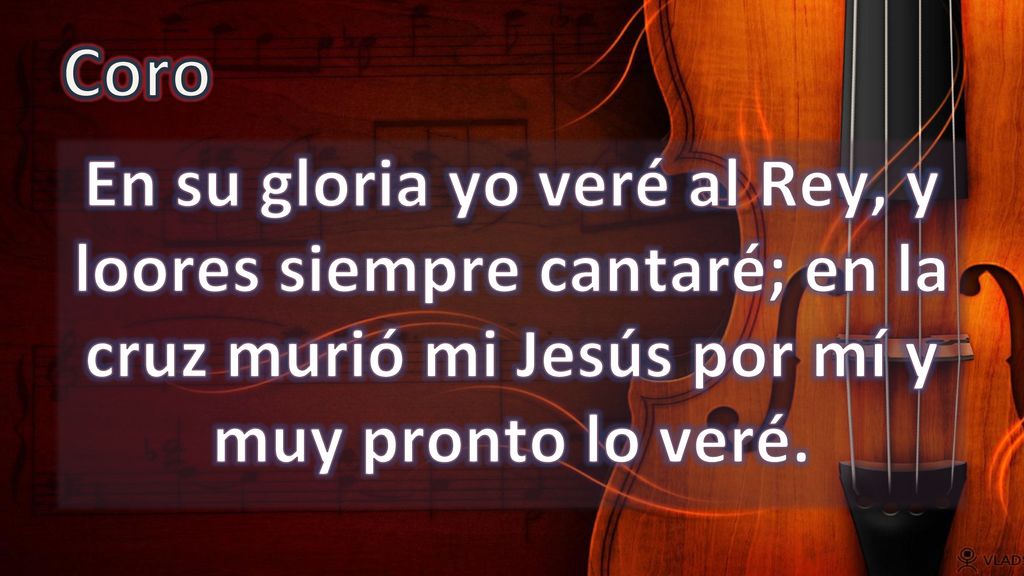 Coro En su gloria yo veré al Rey, y loores siempre cantaré; en la cruz murió mi Jesús por mí y muy pronto lo veré.