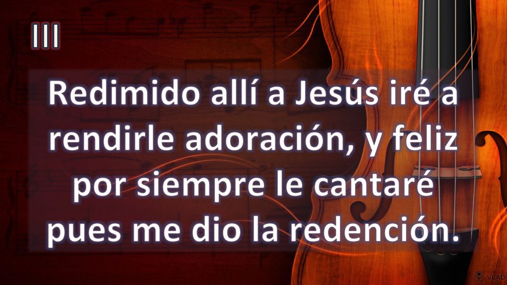 III Redimido allí a Jesús iré a rendirle adoración, y feliz por siempre le cantaré pues me dio la redención.