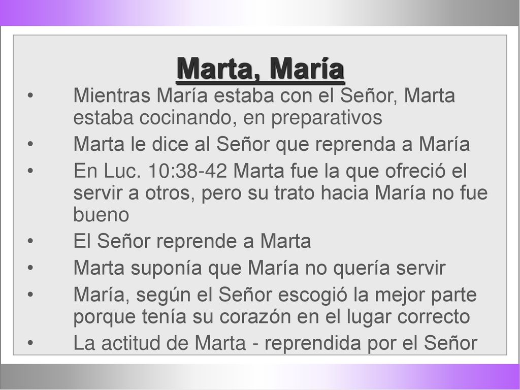 Marta, María Mientras María estaba con el Señor, Marta estaba cocinando, en preparativos. Marta le dice al Señor que reprenda a María.
