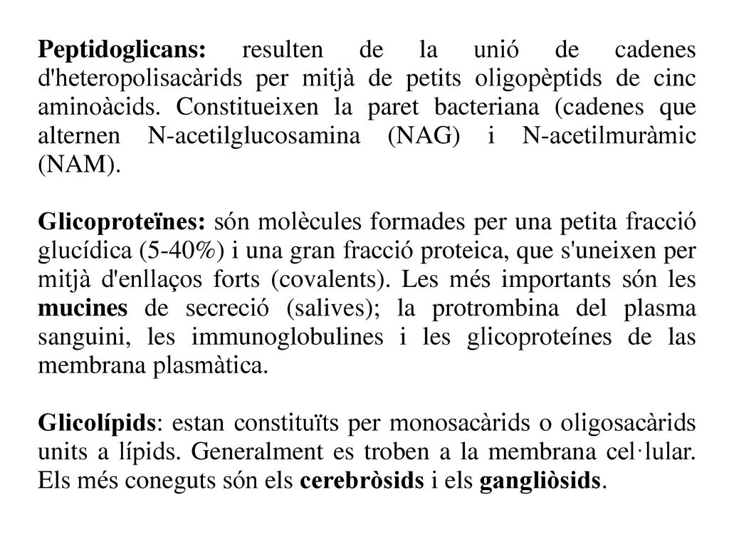 Peptidoglicans: resulten de la unió de cadenes d heteropolisacàrids per mitjà de petits oligopèptids de cinc aminoàcids. Constitueixen la paret bacteriana (cadenes que alternen N-acetilglucosamina (NAG) i N-acetilmuràmic (NAM).