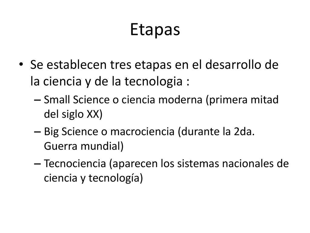 Etapas Se establecen tres etapas en el desarrollo de la ciencia y de la tecnologia : Small Science o ciencia moderna (primera mitad del siglo XX)