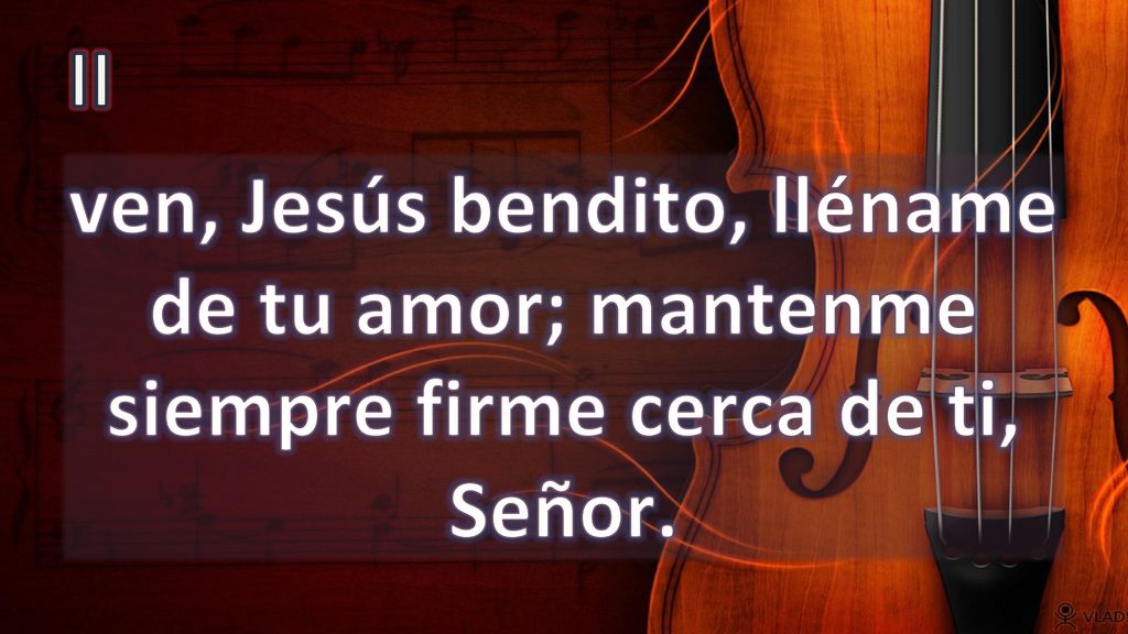 II ven, Jesús bendito, lléname de tu amor; mantenme siempre firme cerca de ti, Señor.