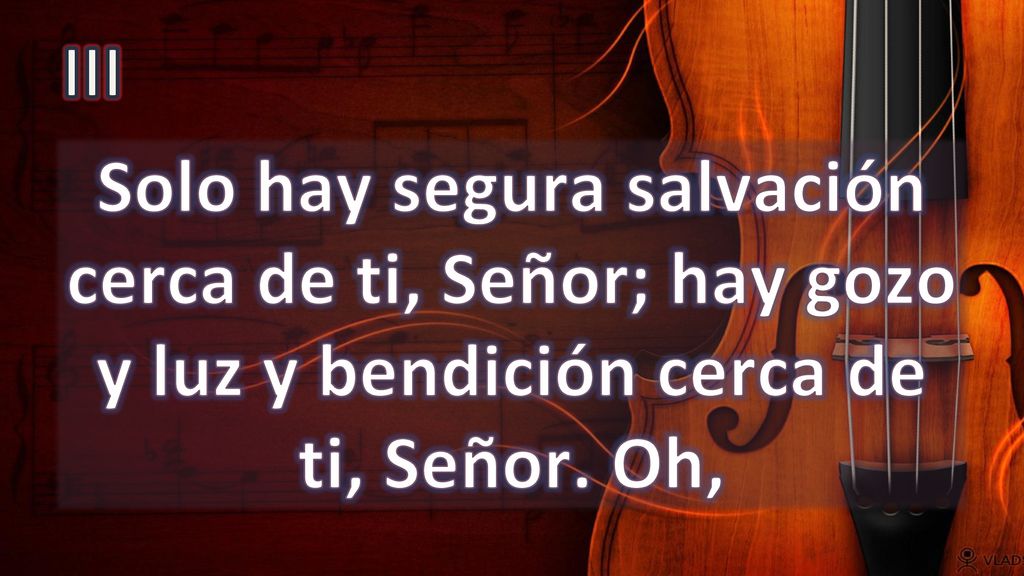 III Solo hay segura salvación cerca de ti, Señor; hay gozo y luz y bendición cerca de ti, Señor.