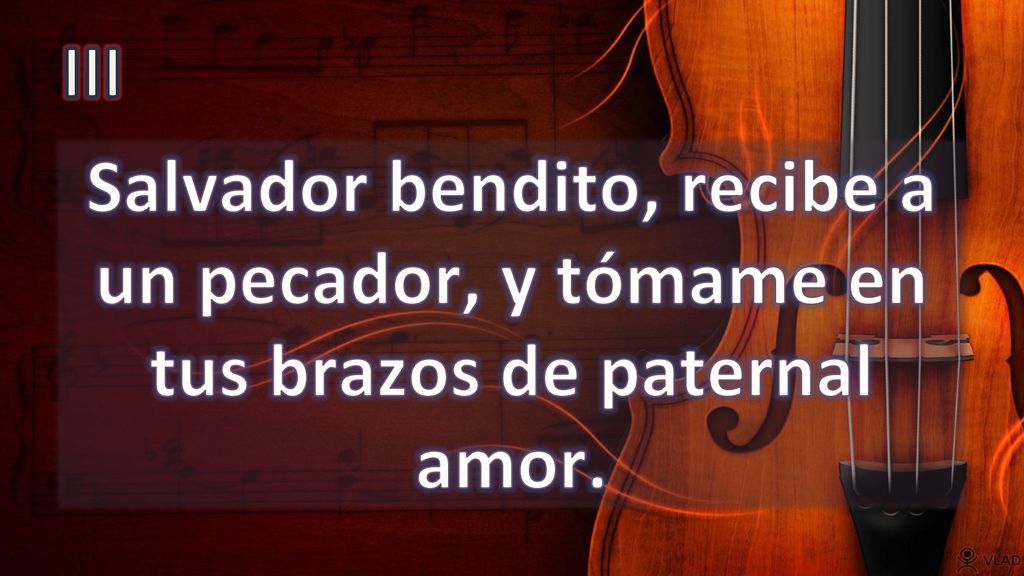 III Salvador bendito, recibe a un pecador, y tómame en tus brazos de paternal amor.