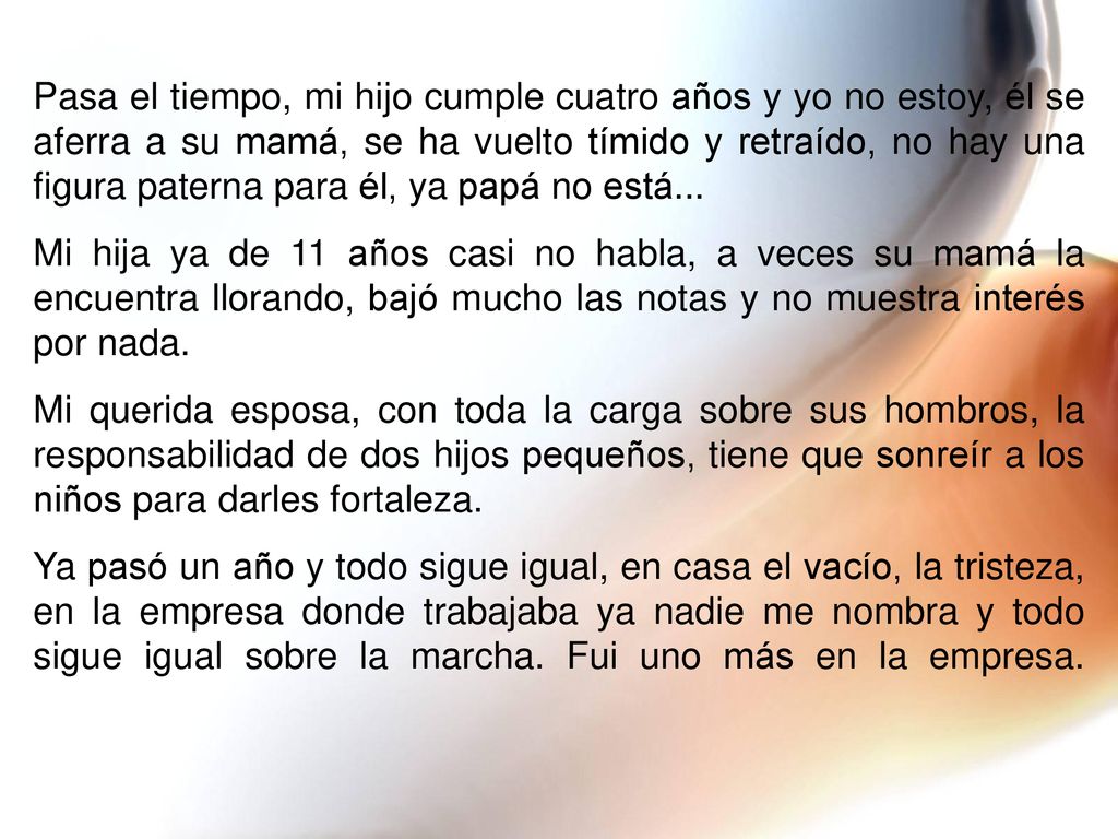 Pasa el tiempo, mi hijo cumple cuatro años y yo no estoy, él se aferra a su mamá, se ha vuelto tímido y retraído, no hay una figura paterna para él, ya papá no está...