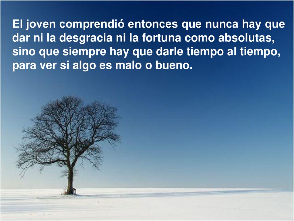 El joven comprendió entonces que nunca hay que dar ni la desgracia ni la fortuna como absolutas, sino que siempre hay que darle tiempo al tiempo, para ver si algo es malo o bueno.