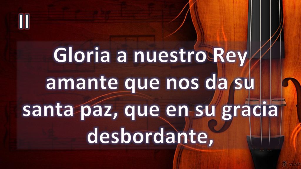 II Gloria a nuestro Rey amante que nos da su santa paz, que en su gracia desbordante,