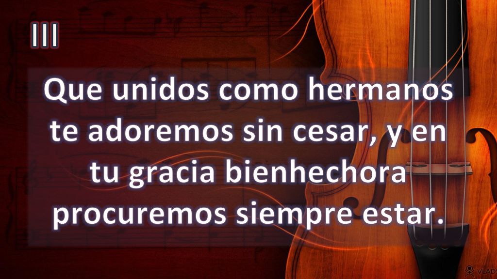 III Que unidos como hermanos te adoremos sin cesar, y en tu gracia bienhechora procuremos siempre estar.