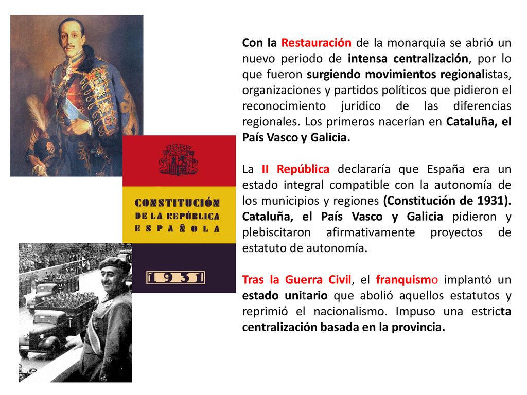 Con la Restauración de la monarquía se abrió un nuevo periodo de intensa centralización, por lo que fueron surgiendo movimientos regionalistas, organizaciones y partidos políticos que pidieron el reconocimiento jurídico de las diferencias regionales. Los primeros nacerían en Cataluña, el País Vasco y Galicia.