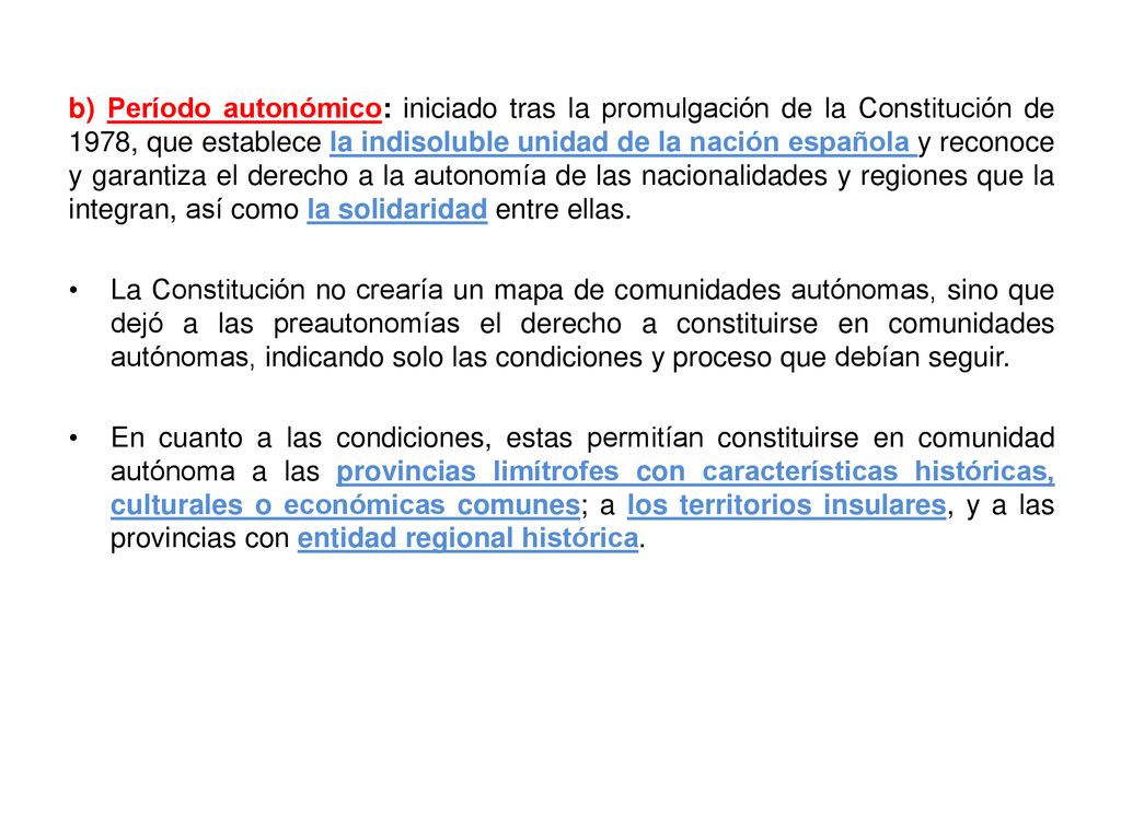 b) Período autonómico: iniciado tras la promulgación de la Constitución de 1978, que establece la indisoluble unidad de la nación española y reconoce y garantiza el derecho a la autonomía de las nacionalidades y regiones que la integran, así como la solidaridad entre ellas.