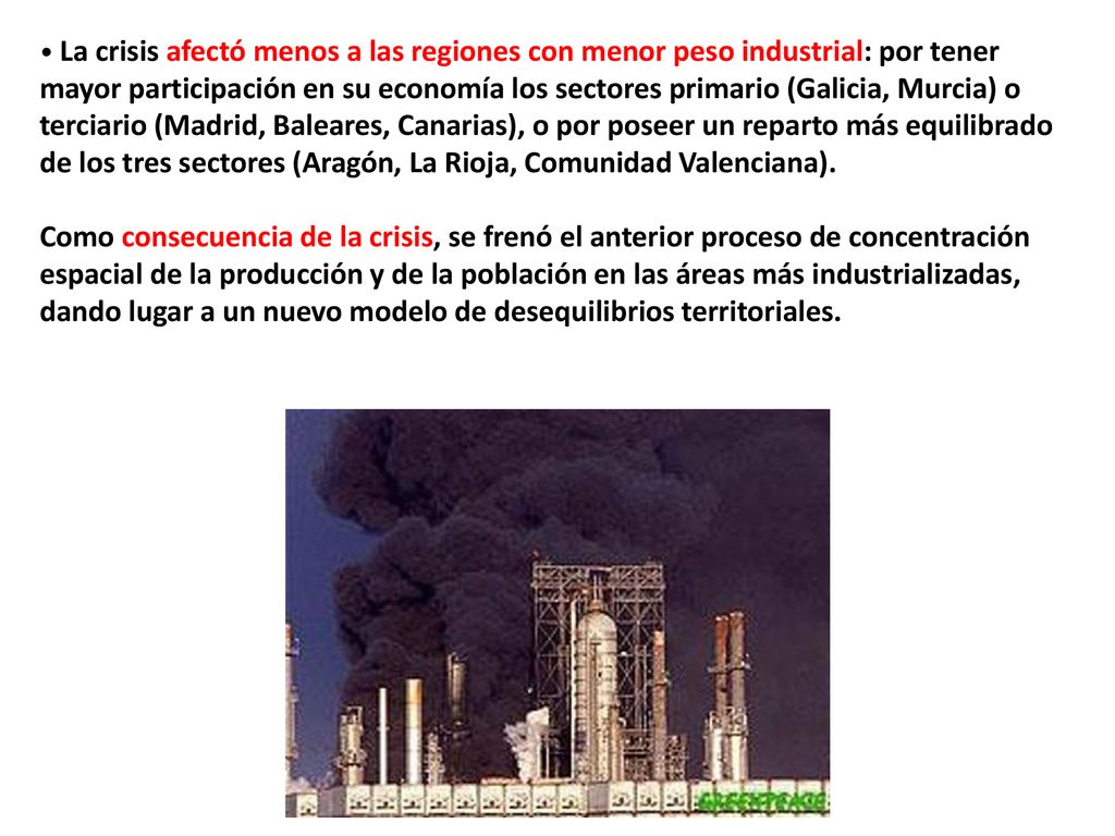 La crisis afectó menos a las regiones con menor peso industrial: por tener mayor participación en su economía los sectores primario (Galicia, Murcia) o terciario (Madrid, Baleares, Canarias), o por poseer un reparto más equilibrado de los tres sectores (Aragón, La Rioja, Comunidad Valenciana).