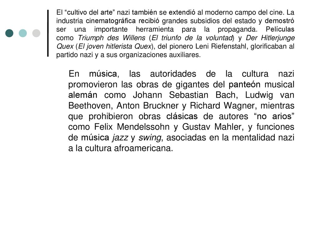 El cultivo del arte nazi también se extendió al moderno campo del cine. La industria cinematográfica recibió grandes subsidios del estado y demostró ser una importante herramienta para la propaganda. Películas como Triumph des Willens (El triunfo de la voluntad) y Der Hitlerjunge Quex (El joven hitlerista Quex), del pionero Leni Riefenstahl, glorificaban al partido nazi y a sus organizaciones auxiliares.
